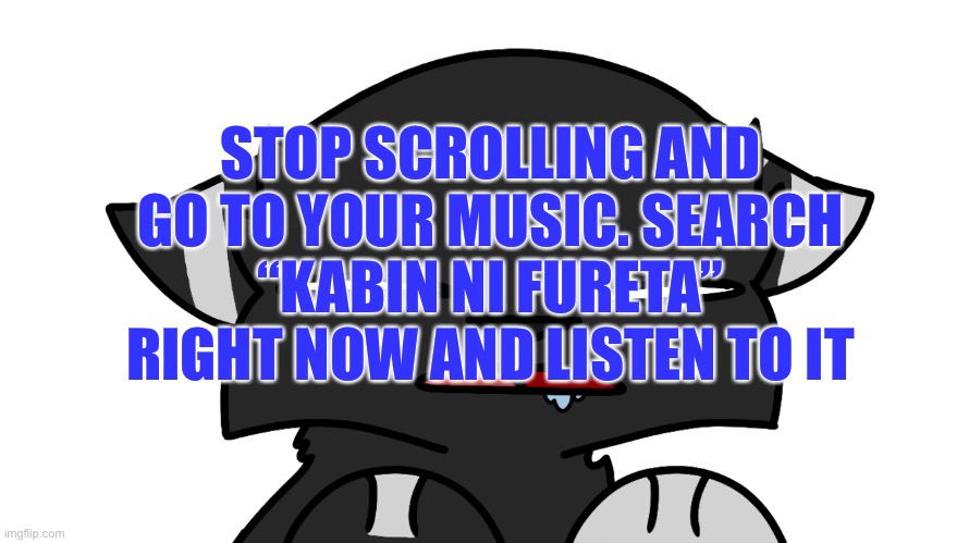 DO IT NOW ITS THE BEST SONG AND ARTIST EVER AA | STOP SCROLLING AND GO TO YOUR MUSIC. SEARCH “KABIN NI FURETA” RIGHT NOW AND LISTEN TO IT | image tagged in darkie confusion,uhyeah | made w/ Imgflip meme maker