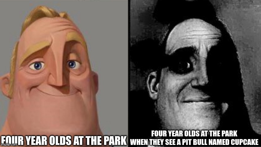 Traumatized Mr. Incredible | FOUR YEAR OLDS AT THE PARK; FOUR YEAR OLDS AT THE PARK WHEN THEY SEE A PIT BULL NAMED CUPCAKE | image tagged in traumatized mr incredible | made w/ Imgflip meme maker