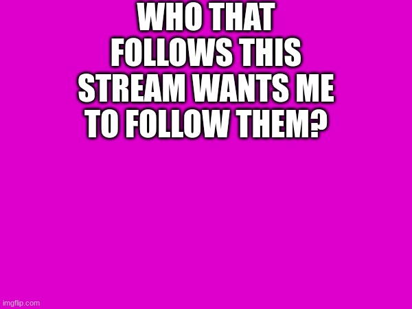 ? | WHO THAT FOLLOWS THIS STREAM WANTS ME TO FOLLOW THEM? | image tagged in lol | made w/ Imgflip meme maker