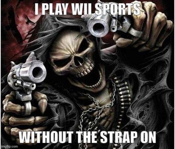 hehehehehe | I PLAY WII SPORTS; WITHOUT THE STRAP ON | image tagged in badass skeleton | made w/ Imgflip meme maker