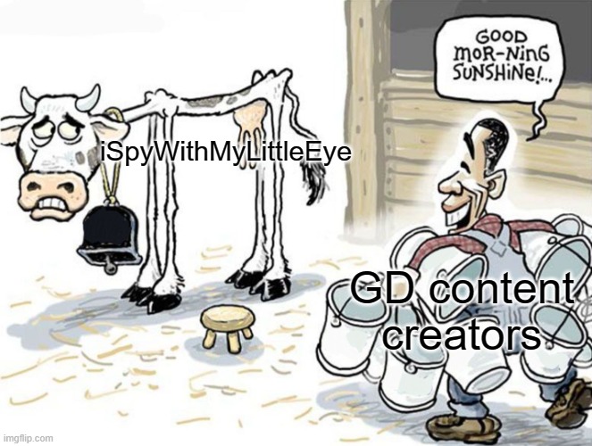 literally. | iSpyWithMyLittleEye; GD content creators | image tagged in milking the cow | made w/ Imgflip meme maker