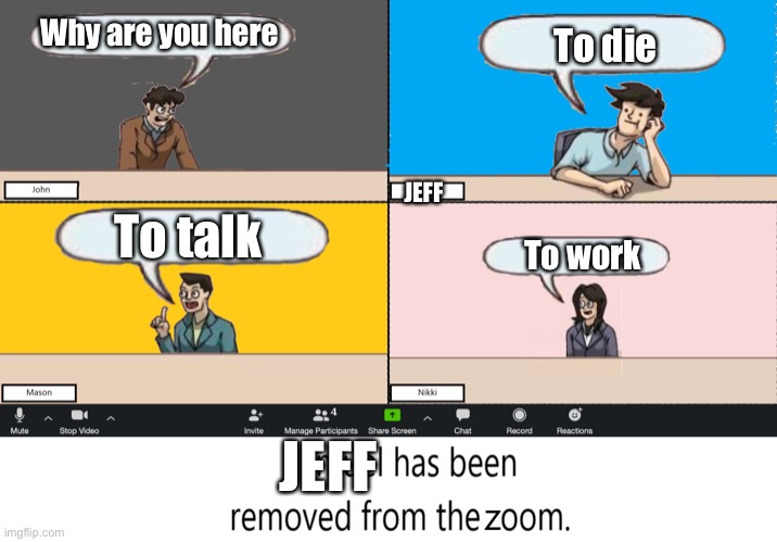 zoom call Meeting Suggestion | Why are you here; To die; JEFF; To talk; To work; JEFF | image tagged in zoom call meeting suggestion | made w/ Imgflip meme maker