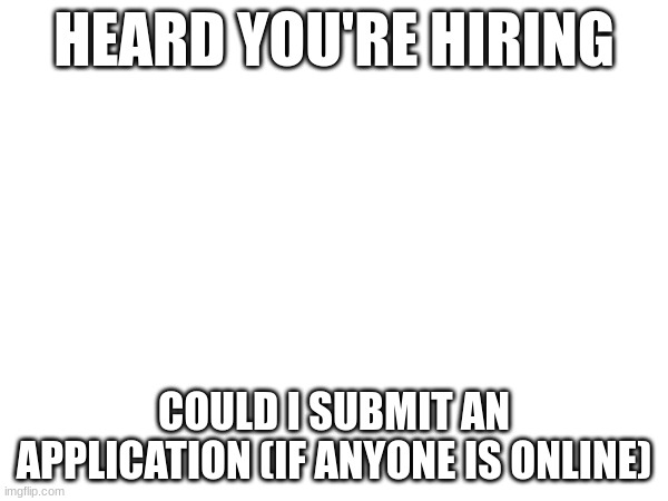 HEARD YOU'RE HIRING; COULD I SUBMIT AN APPLICATION (IF ANYONE IS ONLINE) | made w/ Imgflip meme maker