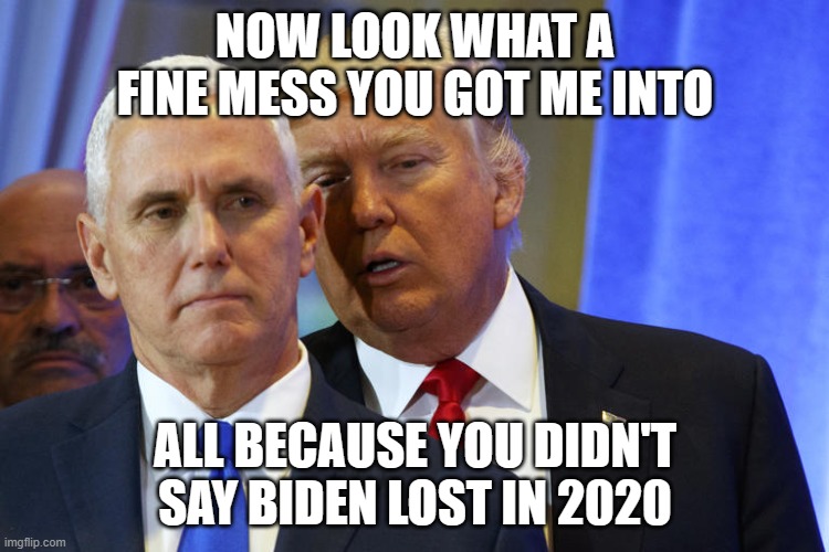 trump | NOW LOOK WHAT A FINE MESS YOU GOT ME INTO; ALL BECAUSE YOU DIDN'T SAY BIDEN LOST IN 2020 | image tagged in funny memes | made w/ Imgflip meme maker