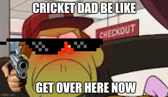 Angry big city greens bill | CRICKET DAD BE LIKE; GET OVER HERE NOW | image tagged in angry big city greens bill | made w/ Imgflip meme maker
