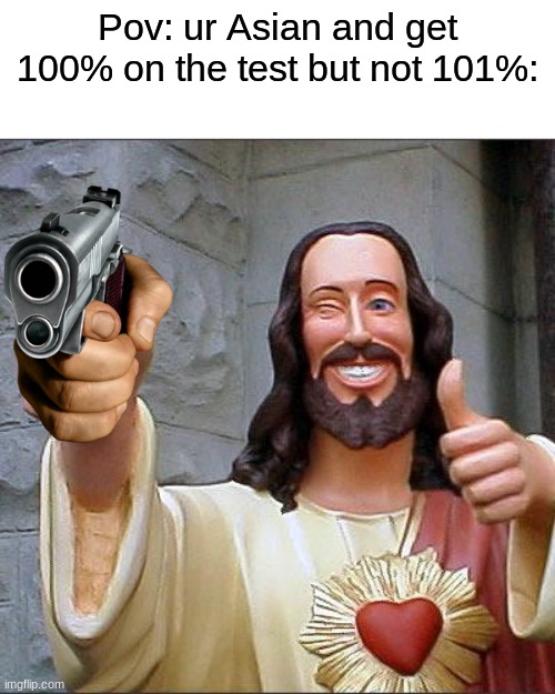 can all Asians pls stand up? | Pov: ur Asian and get 100% on the test but not 101%: | image tagged in memes,buddy christ,high expectations asian father,say goodbye | made w/ Imgflip meme maker
