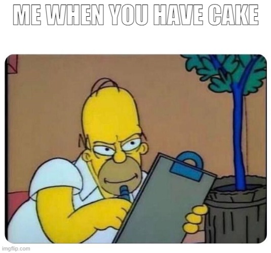 meme i made funny in my mind. | ME WHEN YOU HAVE CAKE | image tagged in homer simpson clipboard | made w/ Imgflip meme maker