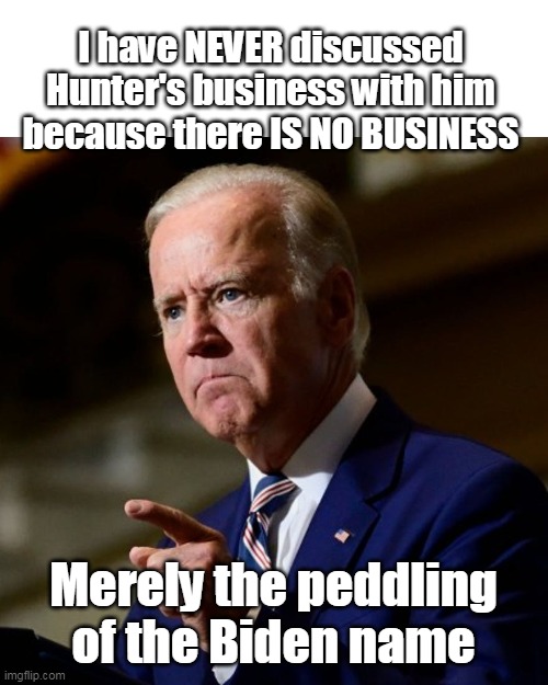 BBB Biden Business Blunders | I have NEVER discussed Hunter's business with him because there IS NO BUSINESS; Merely the peddling of the Biden name | image tagged in biden denial meme | made w/ Imgflip meme maker