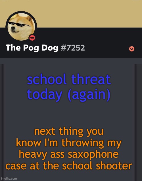 epic doggos epic discord temp | school threat today (again); next thing you know I'm throwing my heavy ass saxophone case at the school shooter | image tagged in epic doggos epic discord temp | made w/ Imgflip meme maker