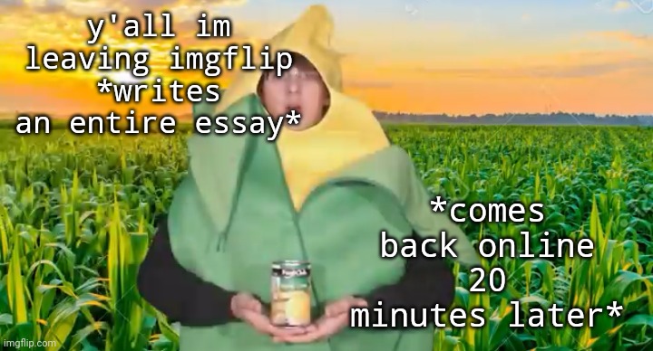 y'all im leaving imgflip
*writes an entire essay*; *comes back online 20 minutes later* | image tagged in corn | made w/ Imgflip meme maker