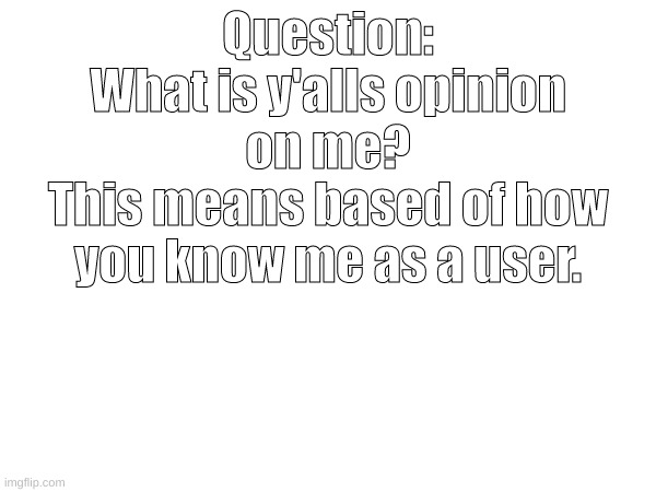 Question:
What is y'alls opinion on me?
This means based of how you know me as a user. | made w/ Imgflip meme maker