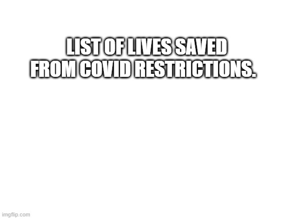 Blank White Template | LIST OF LIVES SAVED FROM COVID RESTRICTIONS. | image tagged in blank white template | made w/ Imgflip meme maker