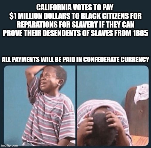 black kid crying with knife | CALIFORNIA VOTES TO PAY 
$1 MILLION DOLLARS TO BLACK CITIZENS FOR REPARATIONS FOR SLAVERY IF THEY CAN PROVE THEIR DESENDENTS OF SLAVES FROM 1865; ALL PAYMENTS WILL BE PAID IN CONFEDERATE CURRENCY | image tagged in black kid crying with knife | made w/ Imgflip meme maker