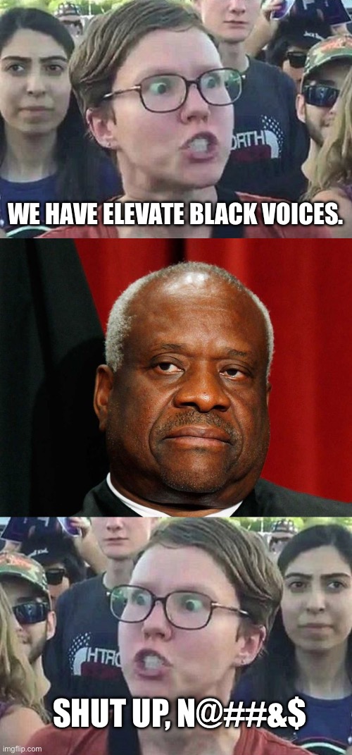 Black Justice and white liberals | WE HAVE ELEVATE BLACK VOICES. SHUT UP, N@##&$ | image tagged in triggered liberal,clarence thomas | made w/ Imgflip meme maker