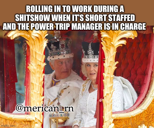King and his queen | ROLLING IN TO WORK DURING A SHITSHOW WHEN IT’S SHORT STAFFED AND THE POWER TRIP MANAGER IS IN CHARGE; @merican_rn | image tagged in laughing nurse | made w/ Imgflip meme maker