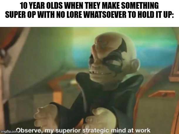 Observe, my superior strategic mind at work | 10 YEAR OLDS WHEN THEY MAKE SOMETHING SUPER OP WITH NO LORE WHATSOEVER TO HOLD IT UP: | image tagged in observe my superior strategic mind at work | made w/ Imgflip meme maker