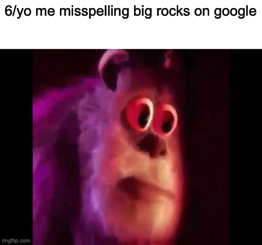 Sully Groan | 6/yo me misspelling big rocks on google | image tagged in sully groan | made w/ Imgflip meme maker