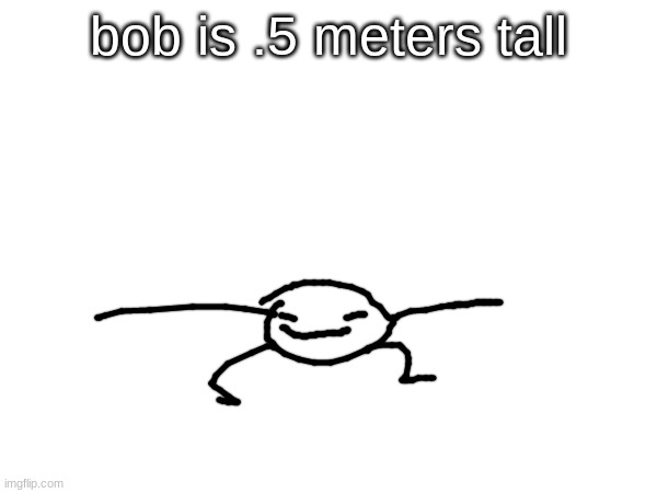 his body can fit in a cube of .5 x .5 x .5 | bob is .5 meters tall | made w/ Imgflip meme maker