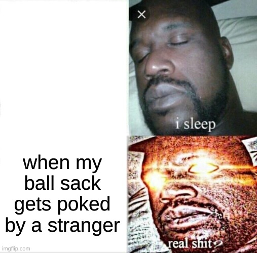 Sleeping Shaq Meme | when my ball sack gets poked by a stranger | image tagged in memes,sleeping shaq | made w/ Imgflip meme maker