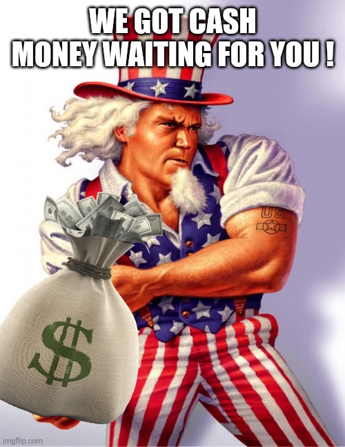 Uncle Sam | WE GOT CASH MONEY WAITING FOR YOU ! | image tagged in uncle sam | made w/ Imgflip meme maker