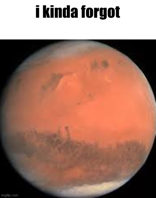 mars | i kinda forgot | image tagged in mars | made w/ Imgflip meme maker