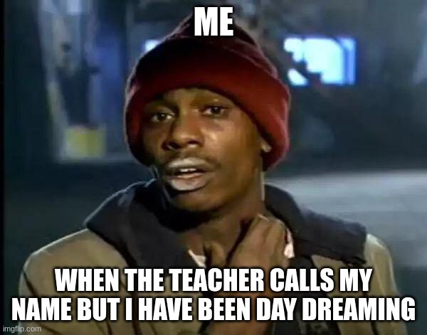 real | ME; WHEN THE TEACHER CALLS MY NAME BUT I HAVE BEEN DAY DREAMING | image tagged in memes,y'all got any more of that,true | made w/ Imgflip meme maker