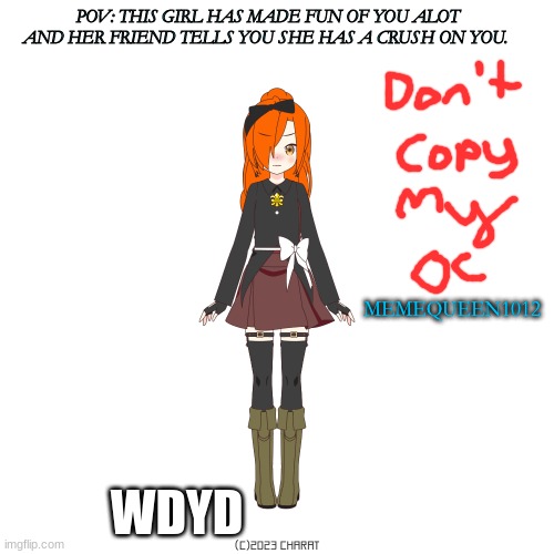 POV: THIS GIRL HAS MADE FUN OF YOU ALOT AND HER FRIEND TELLS YOU SHE HAS A CRUSH ON YOU. MEMEQUEEN1012; WDYD | image tagged in choccy milk | made w/ Imgflip meme maker