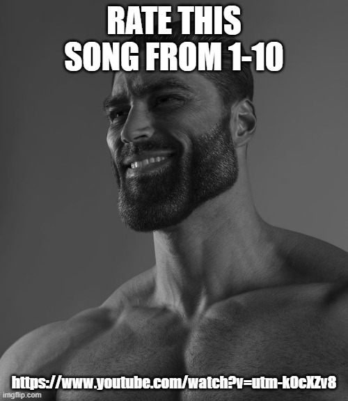 im bored | RATE THIS SONG FROM 1-10; https://www.youtube.com/watch?v=utm-kOcXZv8 | image tagged in giga chad | made w/ Imgflip meme maker