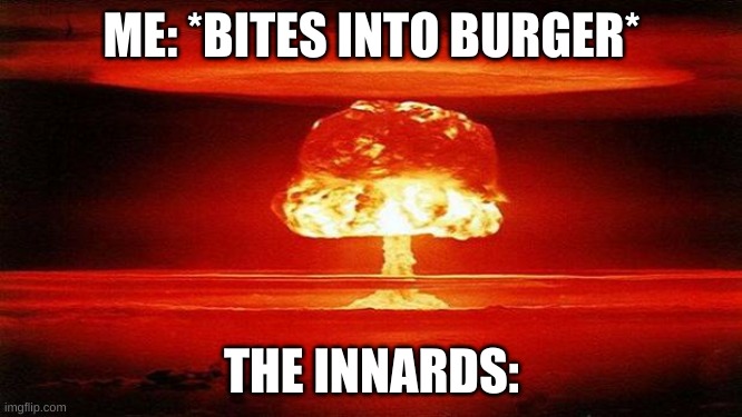Atomic Bomb | ME: *BITES INTO BURGER*; THE INNARDS: | image tagged in atomic bomb | made w/ Imgflip meme maker