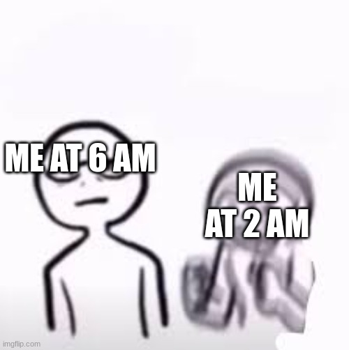 everyday | ME AT 6 AM; ME AT 2 AM | image tagged in hyper gf calm bf | made w/ Imgflip meme maker
