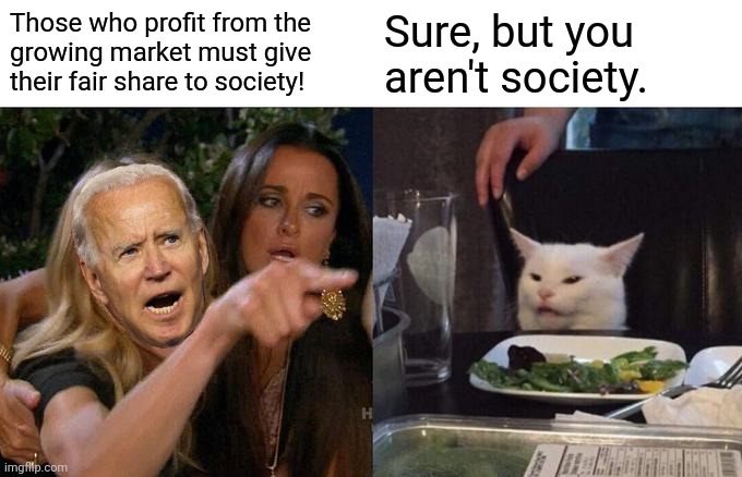 Woman Yelling At Cat | Those who profit from the 
growing market must give 
their fair share to society! Sure, but you aren't society. | image tagged in memes,woman yelling at cat | made w/ Imgflip meme maker