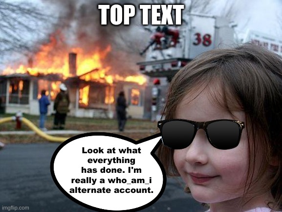 Just accept that I am an alt. | TOP TEXT; Look at what everything has done. I'm really a who_am_i alternate account. | image tagged in memes,disaster girl,who_am_i,what_are_you,oh wow are you actually reading these tags,stop reading the tags | made w/ Imgflip meme maker