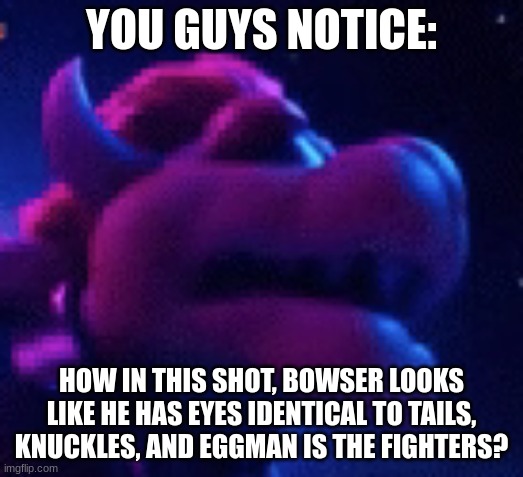 can you see it? | YOU GUYS NOTICE:; HOW IN THIS SHOT, BOWSER LOOKS LIKE HE HAS EYES IDENTICAL TO TAILS, KNUCKLES, AND EGGMAN IS THE FIGHTERS? | made w/ Imgflip meme maker