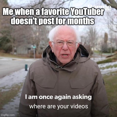 Bernie I Am Once Again Asking For Your Support Meme | Me when a favorite YouTuber doesn't post for months; where are your videos | image tagged in memes,bernie i am once again asking for your support,youtube,youtubers | made w/ Imgflip meme maker