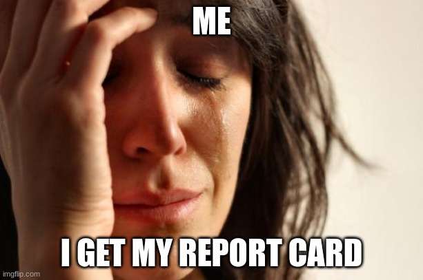 First World Problems Meme | ME; I GET MY REPORT CARD | image tagged in memes,first world problems | made w/ Imgflip meme maker
