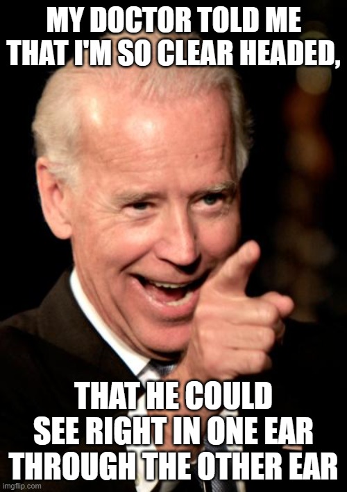 Smilin Biden | MY DOCTOR TOLD ME THAT I'M SO CLEAR HEADED, THAT HE COULD SEE RIGHT IN ONE EAR THROUGH THE OTHER EAR | image tagged in memes,smilin biden | made w/ Imgflip meme maker