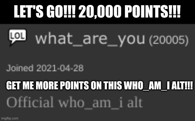 ??? C'mon guys, let's get it! Another one of my alts hit 20K points!!! Party in the comments!!!??? | LET'S GO!!! 20,000 POINTS!!! GET ME MORE POINTS ON THIS WHO_AM_I ALT!!! | image tagged in celebration,who_am_i,20k,what_are_you | made w/ Imgflip meme maker