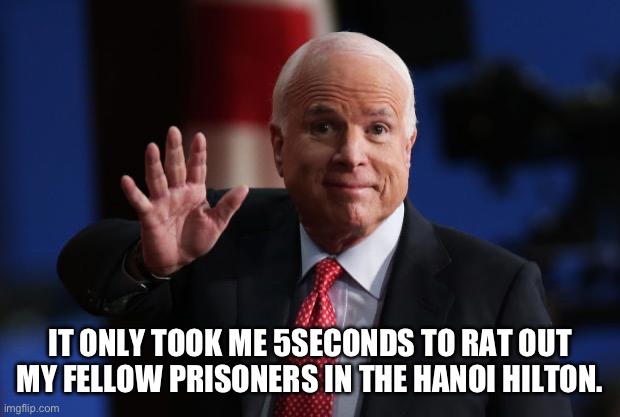 john mccain | IT ONLY TOOK ME 5SECONDS TO RAT OUT MY FELLOW PRISONERS IN THE HANOI HILTON. | image tagged in john mccain | made w/ Imgflip meme maker