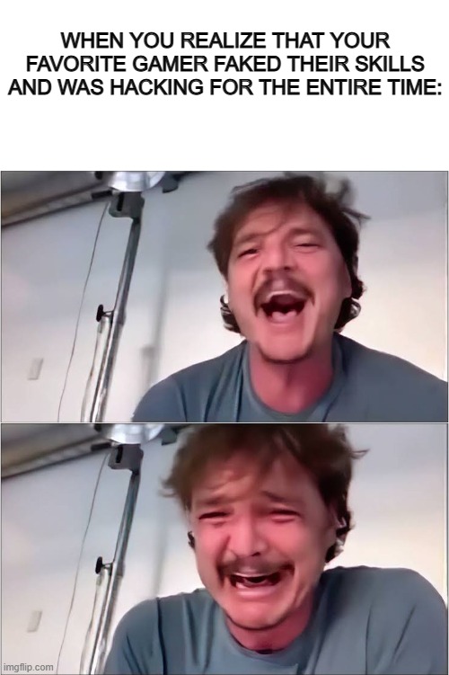 Specifically for SpaceUK, an illegitimate player ;~; | WHEN YOU REALIZE THAT YOUR FAVORITE GAMER FAKED THEIR SKILLS AND WAS HACKING FOR THE ENTIRE TIME: | image tagged in blank white template,pedro pascal | made w/ Imgflip meme maker