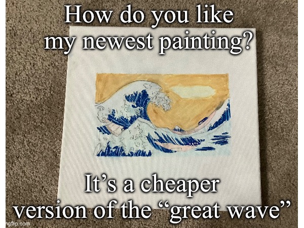 The Great Wave knockoff | How do you like my newest painting? It’s a cheaper version of the “great wave” | image tagged in famous,great wave,painting,drawings,art | made w/ Imgflip meme maker