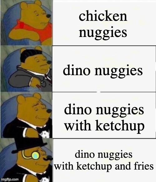 [insert title here] | chicken nuggies; dino nuggies; dino nuggies with ketchup; dino nuggies with ketchup and fries | image tagged in tuxedo winnie the pooh 4 panel | made w/ Imgflip meme maker