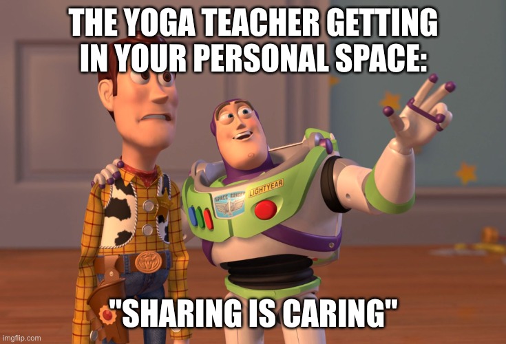 X, X Everywhere Meme | THE YOGA TEACHER GETTING IN YOUR PERSONAL SPACE:; "SHARING IS CARING" | image tagged in memes,x x everywhere | made w/ Imgflip meme maker