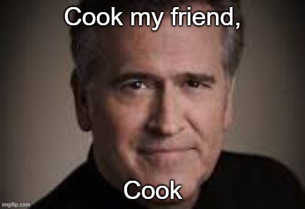 Cook my friend, Cook | Cook my friend, Cook | image tagged in cook | made w/ Imgflip meme maker