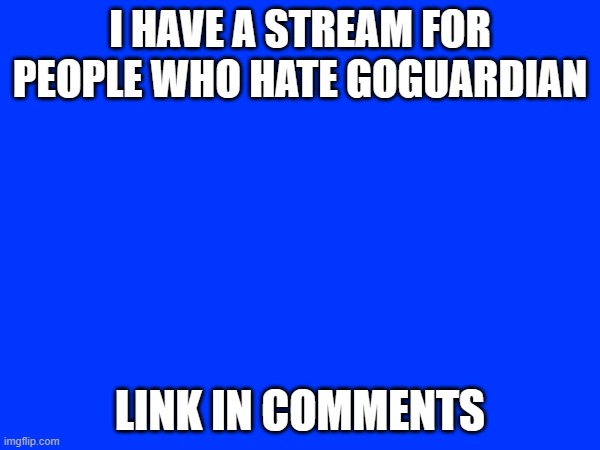 Goguardain | I HAVE A STREAM FOR PEOPLE WHO HATE GOGUARDIAN; LINK IN COMMENTS | image tagged in goguardian | made w/ Imgflip meme maker