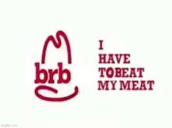 Brb I have to beat my meat | image tagged in brb i have to beat my meat | made w/ Imgflip meme maker