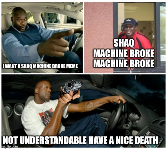 shaq machine broke  | SHAQ MACHINE BROKE MACHINE BROKE; I WANT A SHAQ MACHINE BROKE MEME; NOT UNDERSTANDABLE HAVE A NICE DEATH | image tagged in shaq machine broke | made w/ Imgflip meme maker