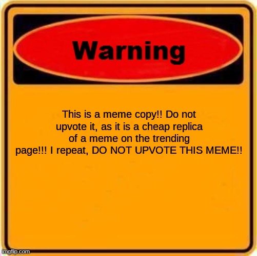 Warning Sign Meme | This is a meme copy!! Do not upvote it, as it is a cheap replica of a meme on the trending page!!! I repeat, DO NOT UPVOTE THIS MEME!! | image tagged in memes,warning sign | made w/ Imgflip meme maker