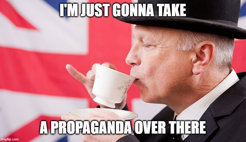 British tea | I'M JUST GONNA TAKE A PROPAGANDA OVER THERE | image tagged in british tea | made w/ Imgflip meme maker