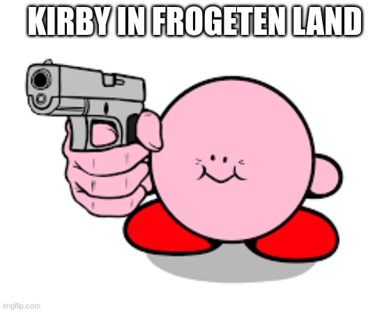 Kirby with a gun | KIRBY IN FROGETEN LAND | image tagged in kirby with a gun | made w/ Imgflip meme maker