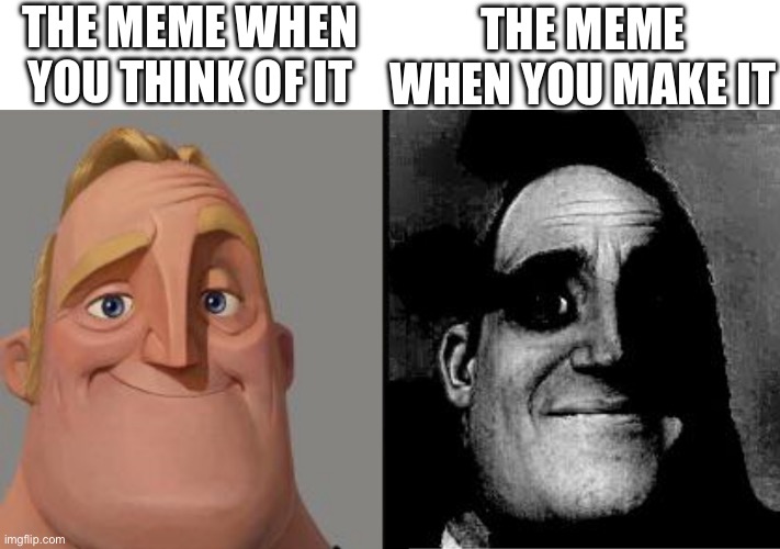 Traumatized Mr. Incredible | THE MEME WHEN YOU THINK OF IT; THE MEME WHEN YOU MAKE IT | image tagged in traumatized mr incredible | made w/ Imgflip meme maker